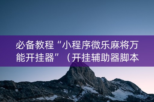 必备教程“小程序微乐麻将万能开挂器”（开挂辅助器脚本)