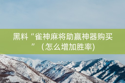 黑料“雀神麻将助赢神器购买”（怎么增加胜率)