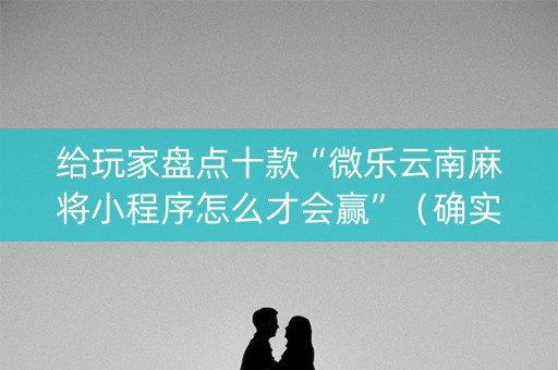给玩家盘点十款“微乐云南麻将小程序怎么才会赢”（确实有插件吗)