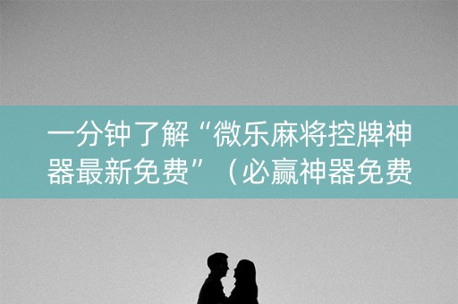 一分钟了解“微乐麻将控牌神器最新免费”（必赢神器免费安装)