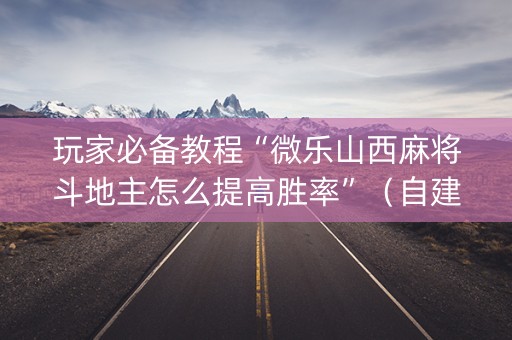 玩家必备教程“微乐山西麻将斗地主怎么提高胜率”（自建房怎么拿好牌)