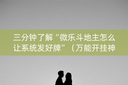 三分钟了解“微乐斗地主怎么让系统发好牌”（万能开挂神器)