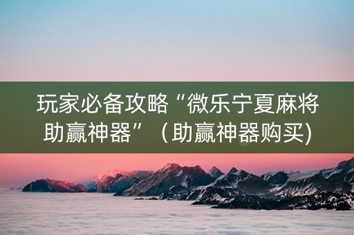 玩家必备攻略“微乐宁夏麻将助赢神器”（助赢神器购买)