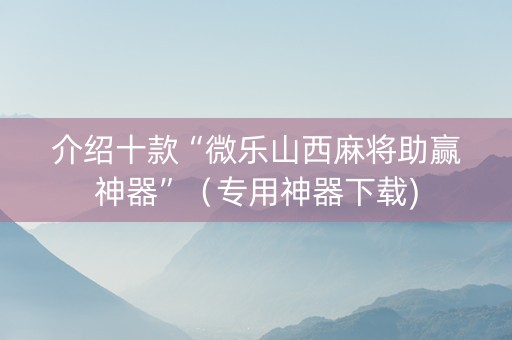 介绍十款“微乐山西麻将助赢神器”（专用神器下载)