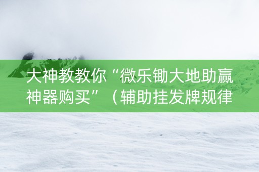 大神教教你“微乐锄大地助赢神器购买”（辅助挂发牌规律)