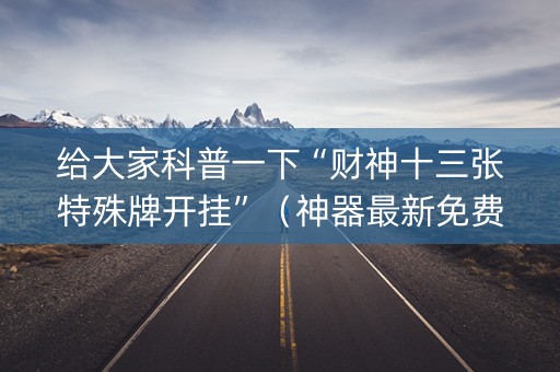 给大家科普一下“财神十三张特殊牌开挂”（神器最新免费)