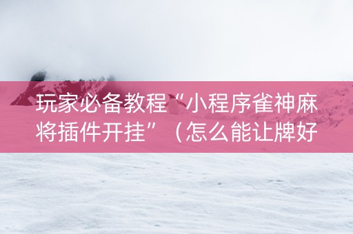 玩家必备教程“小程序雀神麻将插件开挂”（怎么能让牌好一点)