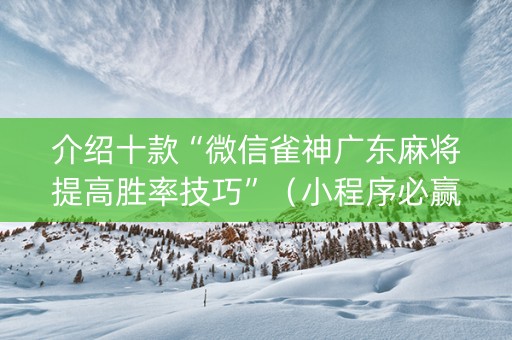 介绍十款“微信雀神广东麻将提高胜率技巧”（小程序必赢神器)