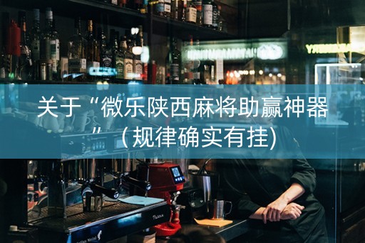 关于“微乐陕西麻将助赢神器”（规律确实有挂)