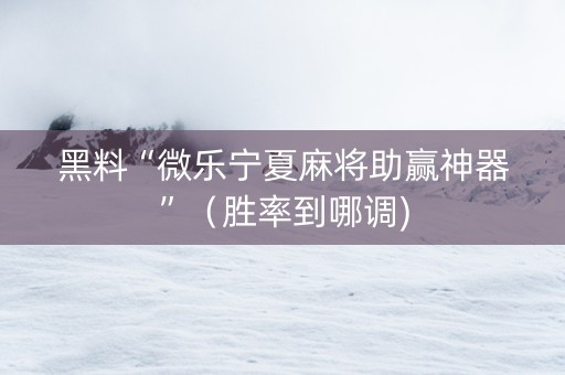 黑料“微乐宁夏麻将助赢神器”（胜率到哪调)