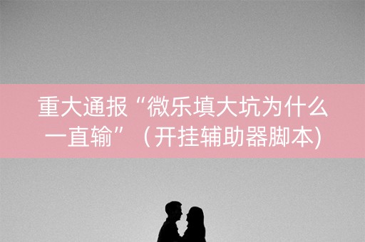重大通报“微乐填大坑为什么一直输”（开挂辅助器脚本)