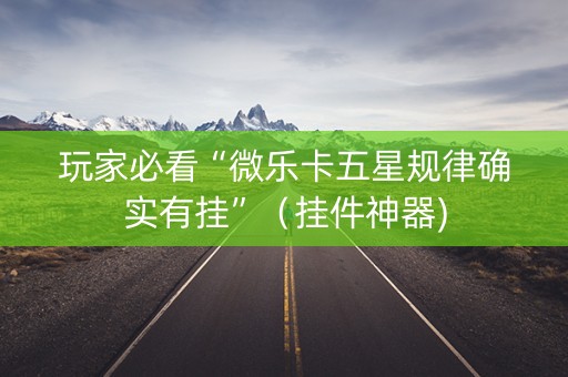 玩家必看“微乐卡五星规律确实有挂”（挂件神器)