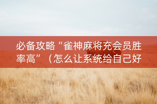必备攻略“雀神麻将充会员胜率高”（怎么让系统给自己好牌)