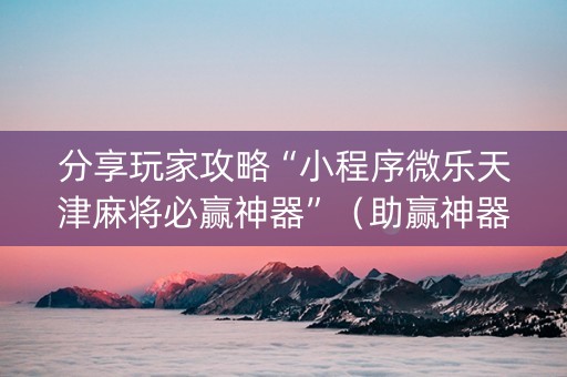 分享玩家攻略“小程序微乐天津麻将必赢神器”（助赢神器购买)