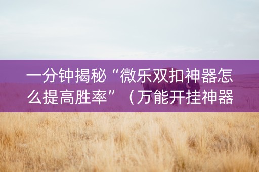 一分钟揭秘“微乐双扣神器怎么提高胜率”（万能开挂神器)