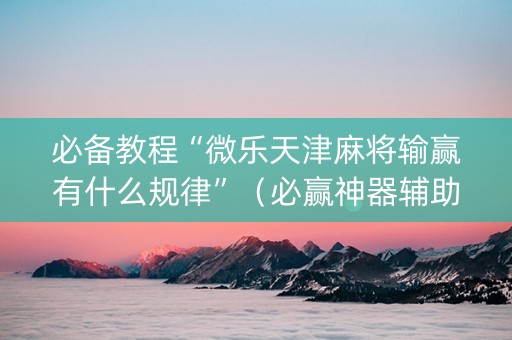 必备教程“微乐天津麻将输赢有什么规律”（必赢神器辅助器)