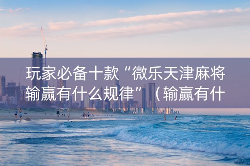 玩家必备十款“微乐天津麻将输赢有什么规律”（输赢有什么规律)