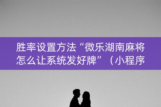 胜率设置方法“微乐湖南麻将怎么让系统发好牌”（小程序辅助软件)