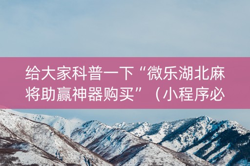 给大家科普一下“微乐湖北麻将助赢神器购买”（小程序必赢神器)