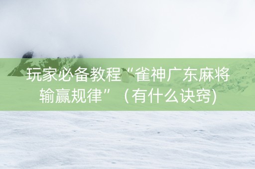 玩家必备教程“雀神广东麻将输赢规律”（有什么诀窍)