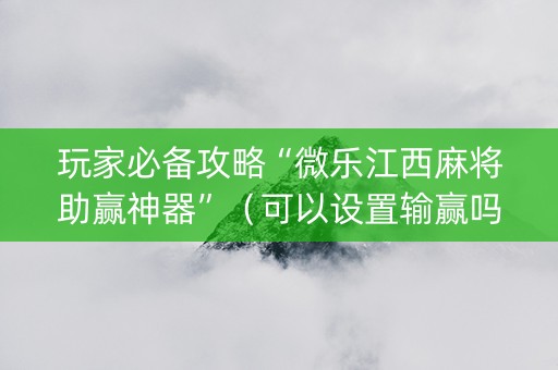 玩家必备攻略“微乐江西麻将助赢神器”（可以设置输赢吗)