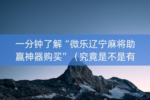 一分钟了解“微乐辽宁麻将助赢神器购买”（究竟是不是有挂)