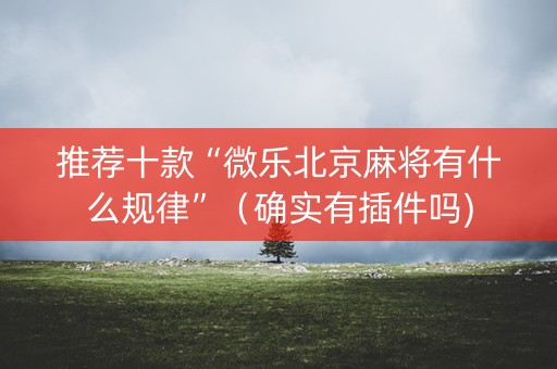 推荐十款“微乐北京麻将有什么规律”（确实有插件吗)