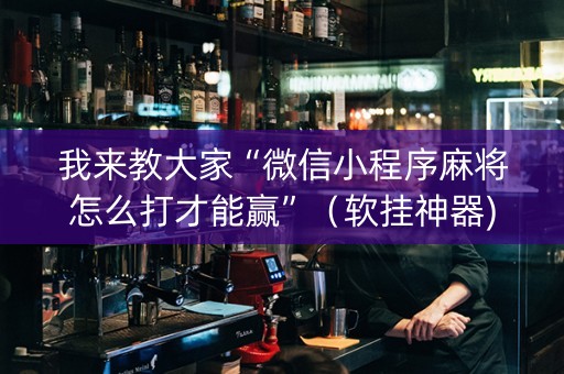 我来教大家“微信小程序麻将怎么打才能赢”（软挂神器)