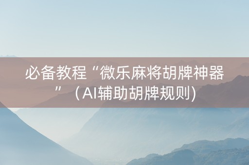 必备教程“微乐麻将胡牌神器”（AI辅助胡牌规则)