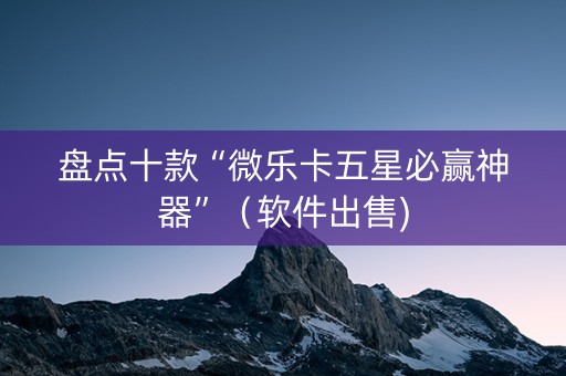 盘点十款“微乐卡五星必赢神器”（软件出售)