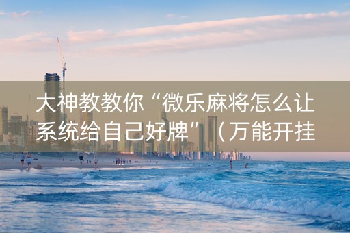 大神教教你“微乐麻将怎么让系统给自己好牌”（万能开挂器)