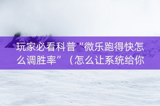 玩家必看科普“微乐跑得快怎么调胜率”（怎么让系统给你发好牌)