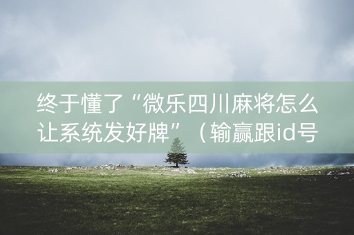 终于懂了“微乐四川麻将怎么让系统发好牌”（输赢跟id号有关系吗)