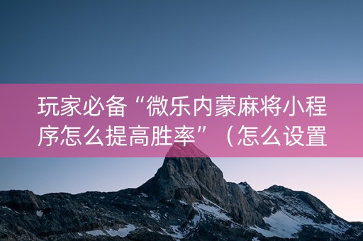 玩家必备“微乐内蒙麻将小程序怎么提高胜率”（怎么设置才能赢)