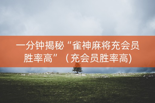 一分钟揭秘“雀神麻将充会员胜率高”（充会员胜率高)