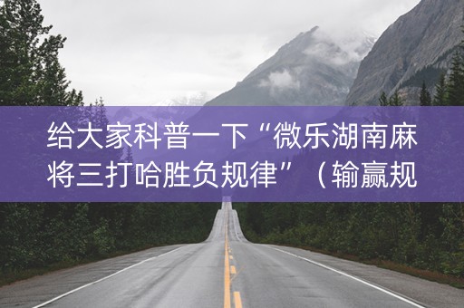 给大家科普一下“微乐湖南麻将三打哈胜负规律”（输赢规律)
