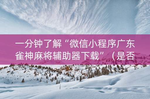 一分钟了解“微信小程序广东雀神麻将辅助器下载”（是否能开挂)