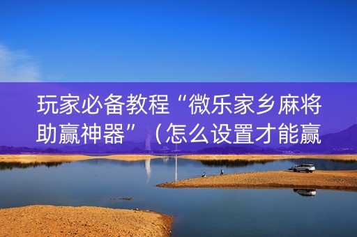 玩家必备教程“微乐家乡麻将助赢神器”（怎么设置才能赢)