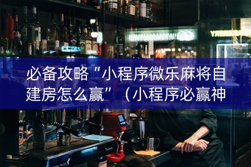 必备攻略“小程序微乐麻将自建房怎么赢”（小程序必赢神器)