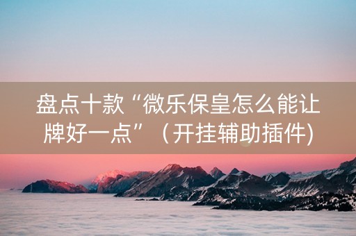 盘点十款“微乐保皇怎么能让牌好一点”（开挂辅助插件)