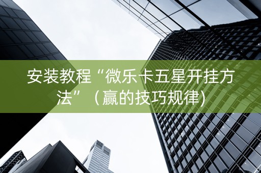 安装教程“微乐卡五星开挂方法”（赢的技巧规律)