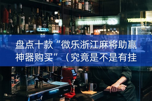 盘点十款“微乐浙江麻将助赢神器购买”（究竟是不是有挂)