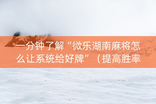 一分钟了解“微乐湖南麻将怎么让系统给好牌”（提高胜率技巧)