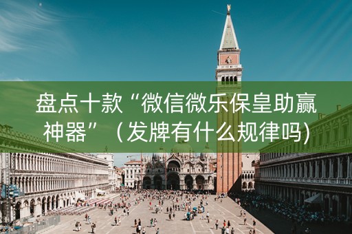 盘点十款“微信微乐保皇助赢神器”（发牌有什么规律吗)