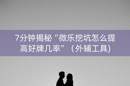 7分钟揭秘“微乐挖坑怎么提高好牌几率”（外辅工具)