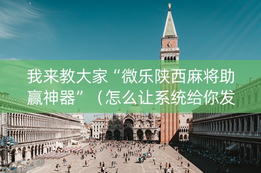 我来教大家“微乐陕西麻将助赢神器”（怎么让系统给你发好牌)