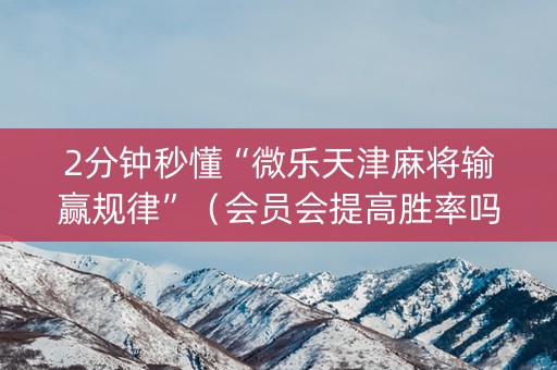 2分钟秒懂“微乐天津麻将输赢规律”（会员会提高胜率吗)