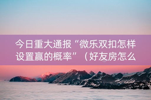 今日重大通报“微乐双扣怎样设置赢的概率”（好友房怎么才能赢)
