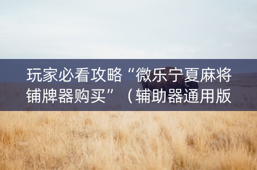 玩家必看攻略“微乐宁夏麻将铺牌器购买”（辅助器通用版)