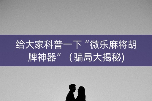 给大家科普一下“微乐麻将胡牌神器”（骗局大揭秘)